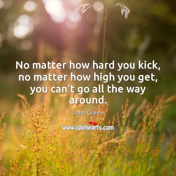 No matter how hard you kick, no matter how high you get, you can’t go all the way around. John Green Picture Quote
