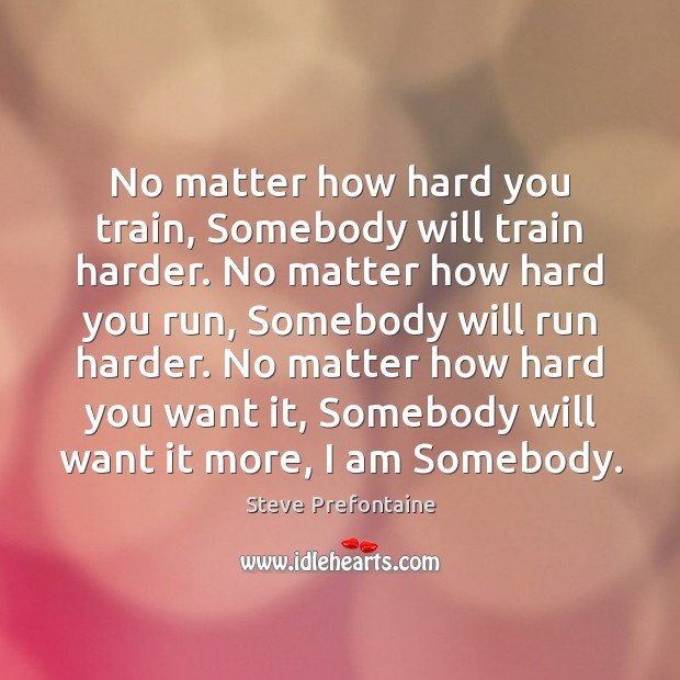 No matter how hard you train, Somebody will train harder. No matter Steve Prefontaine Picture Quote