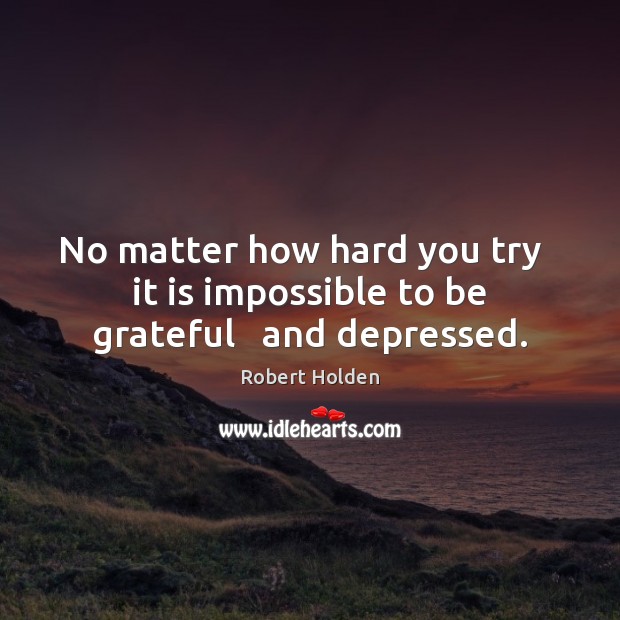 No matter how hard you try   it is impossible to be grateful   and depressed. Image