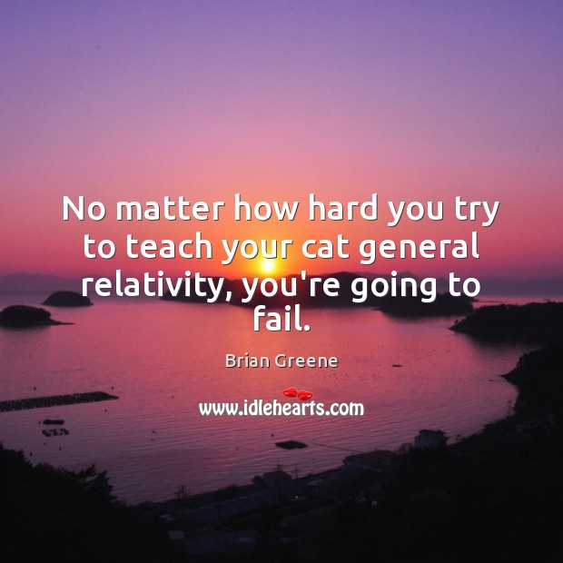 No matter how hard you try to teach your cat general relativity, you’re going to fail. Brian Greene Picture Quote