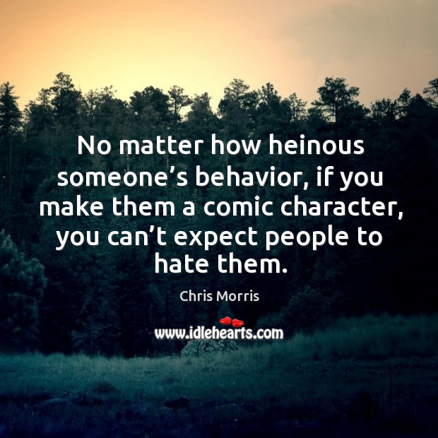 No matter how heinous someone’s behavior, if you make them a comic character, you can’t expect people to hate them. Chris Morris Picture Quote