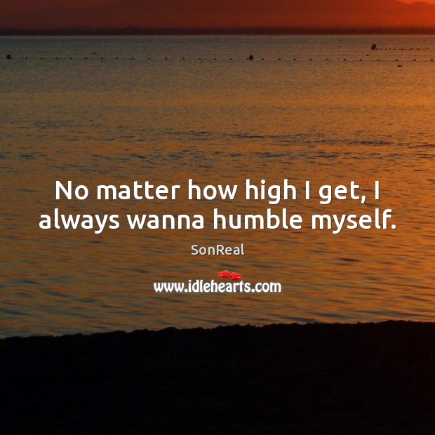 No matter how high I get, I always wanna humble myself. SonReal Picture Quote
