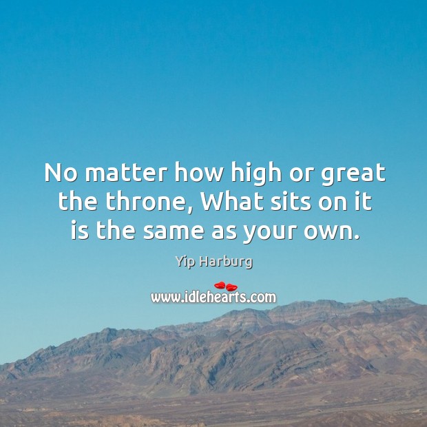 No matter how high or great the throne, What sits on it is the same as your own. Image