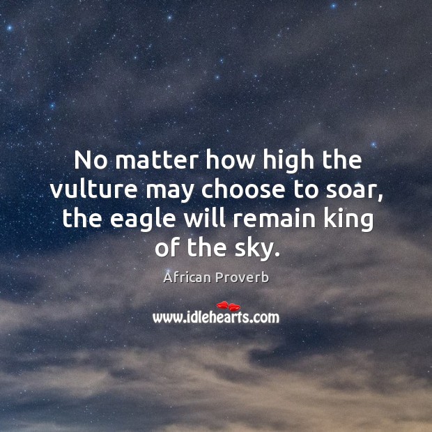 No matter how high the vulture may choose to soar, the eagle will remain king of the sky. Image