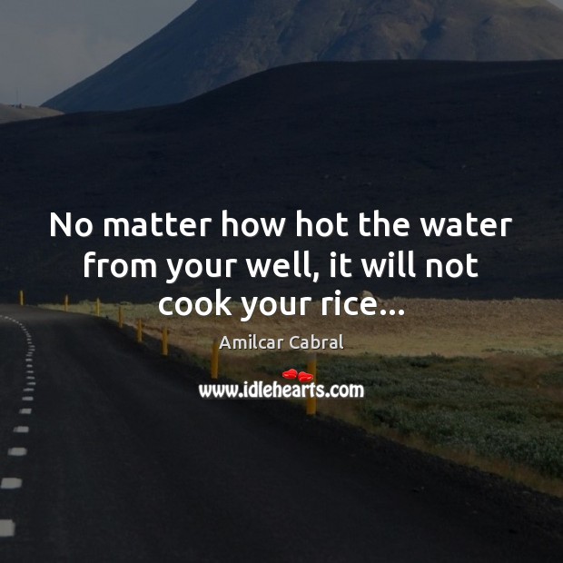 No matter how hot the water from your well, it will not cook your rice… Amilcar Cabral Picture Quote