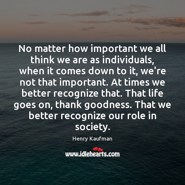 No matter how important we all think we are as individuals, when Henry Kaufman Picture Quote