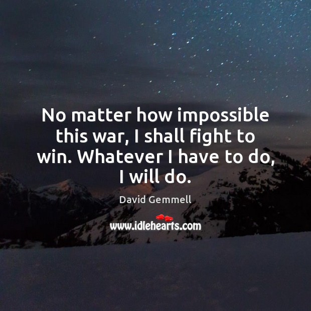 No matter how impossible this war, I shall fight to win. Whatever I have to do, I will do. David Gemmell Picture Quote