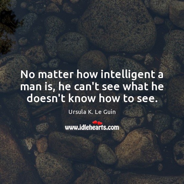 No matter how intelligent a man is, he can’t see what he doesn’t know how to see. Ursula K. Le Guin Picture Quote