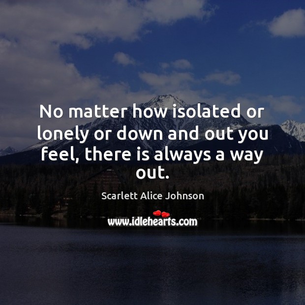 No matter how isolated or lonely or down and out you feel, there is always a way out. Lonely Quotes Image