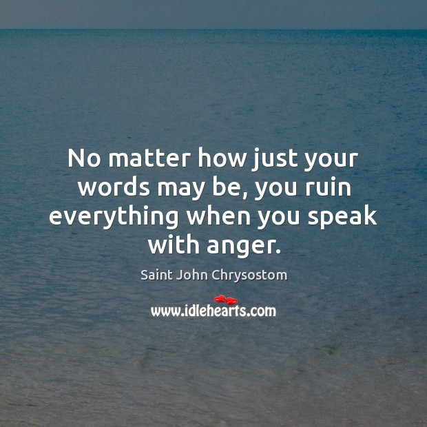 No matter how just your words may be, you ruin everything when you speak with anger. Saint John Chrysostom Picture Quote