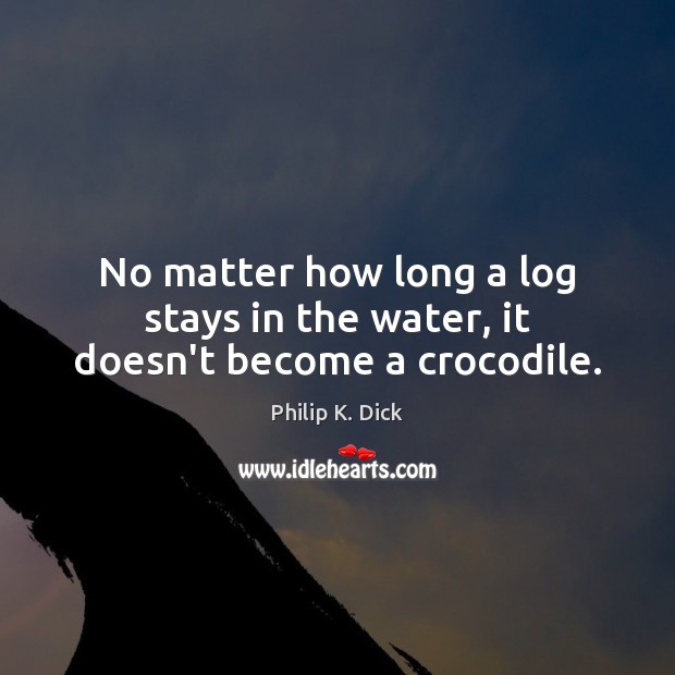 No matter how long a log stays in the water, it doesn’t become a crocodile. Image