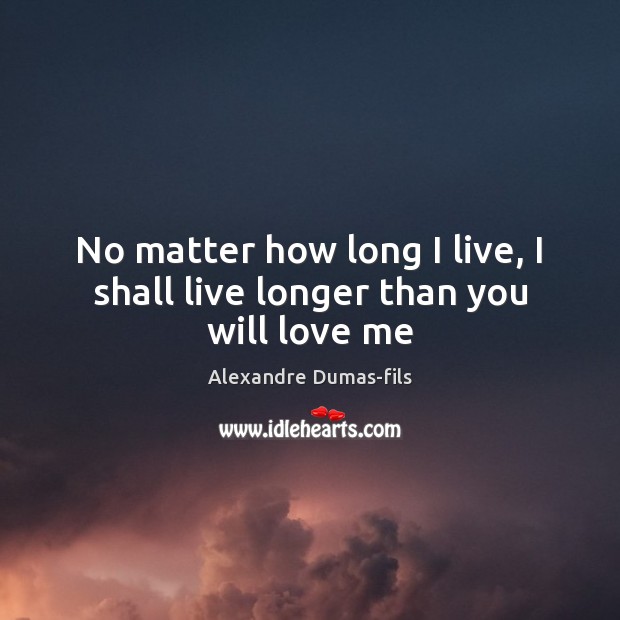 No matter how long I live, I shall live longer than you will love me Alexandre Dumas-fils Picture Quote