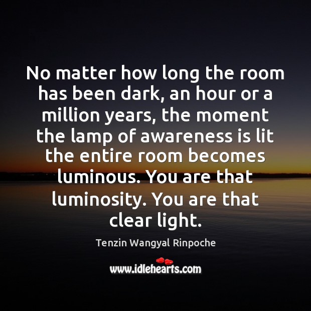 No matter how long the room has been dark, an hour or Tenzin Wangyal Rinpoche Picture Quote