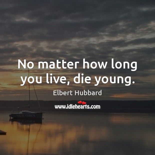 No matter how long you live, die young. Elbert Hubbard Picture Quote