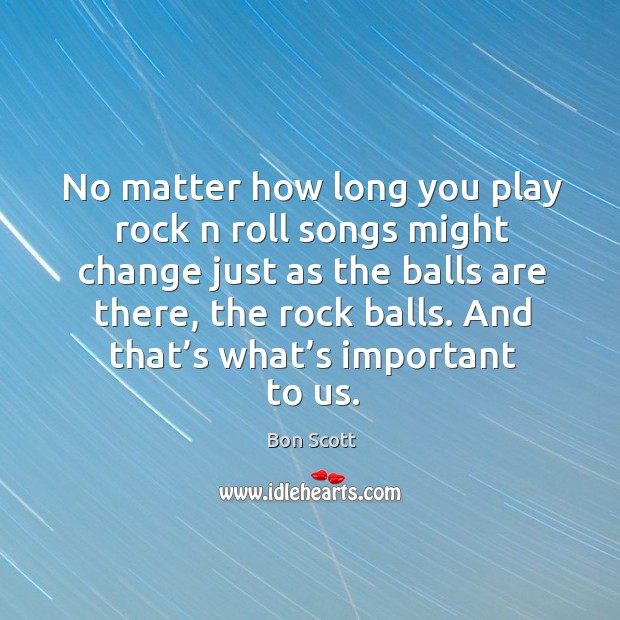 No matter how long you play rock n roll songs might change just as the balls are there, the rock balls. Bon Scott Picture Quote