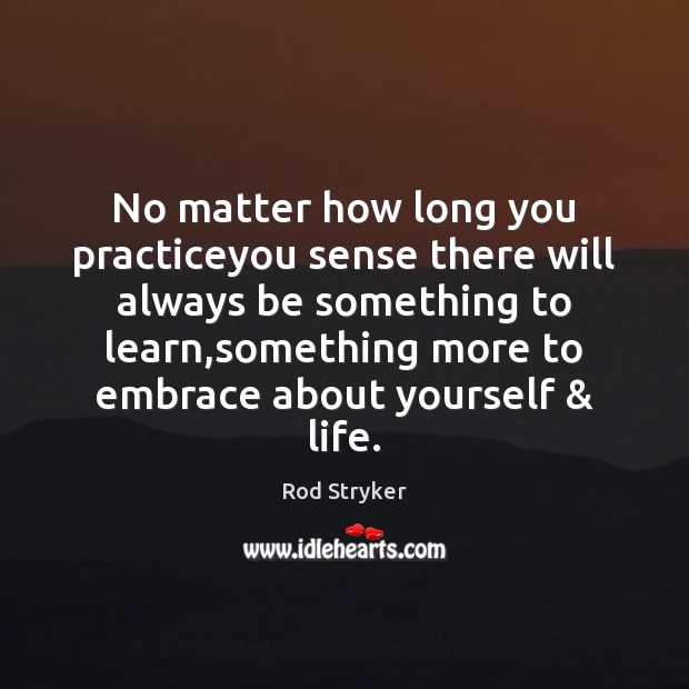 No matter how long you practiceyou sense there will always be something Image