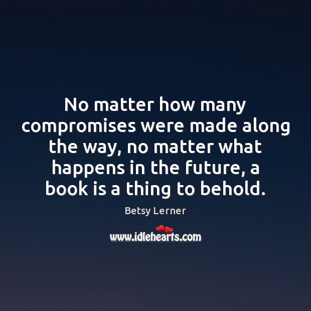 No matter how many compromises were made along the way, no matter Betsy Lerner Picture Quote