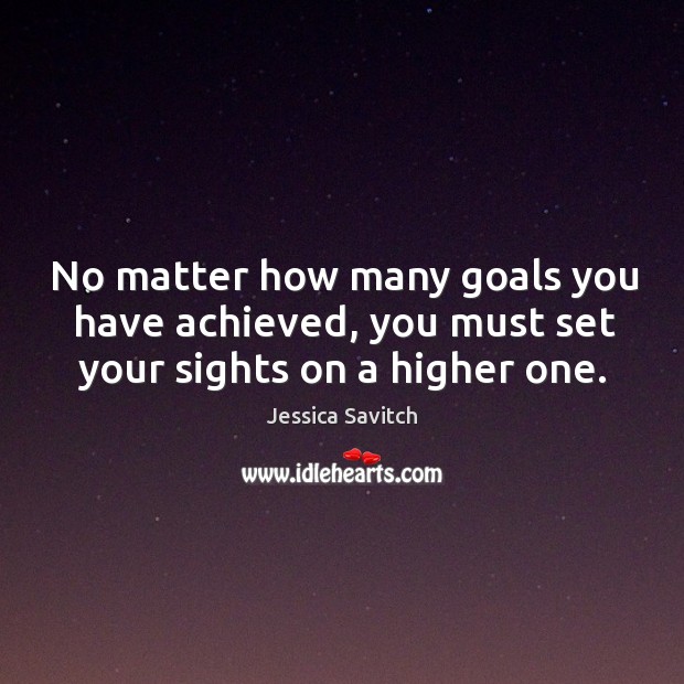 No matter how many goals you have achieved, you must set your sights on a higher one. Jessica Savitch Picture Quote