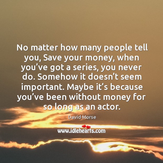 No matter how many people tell you, save your money, when you’ve got a series, you never do. David Morse Picture Quote