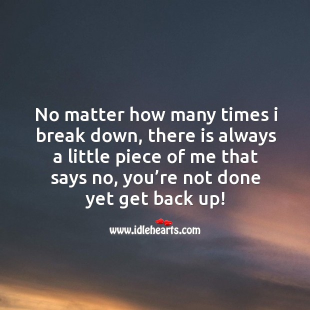 No matter how many times I break down, there is always a little piece of me that says no, you’re not done yet get back up! 