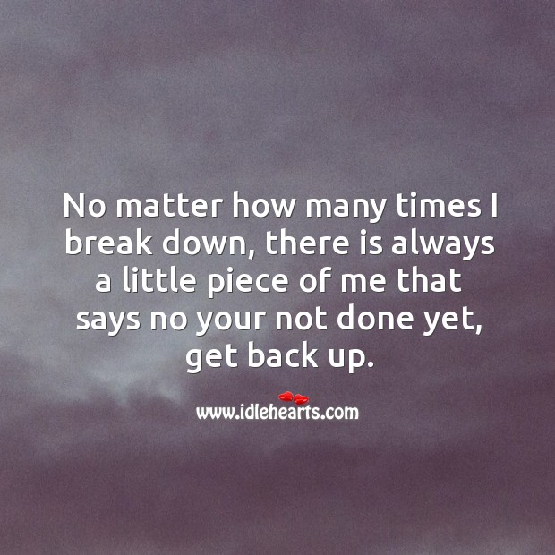 No matter how many times I break down, there is always a little piece of me that says no your not done yet, get back up. 