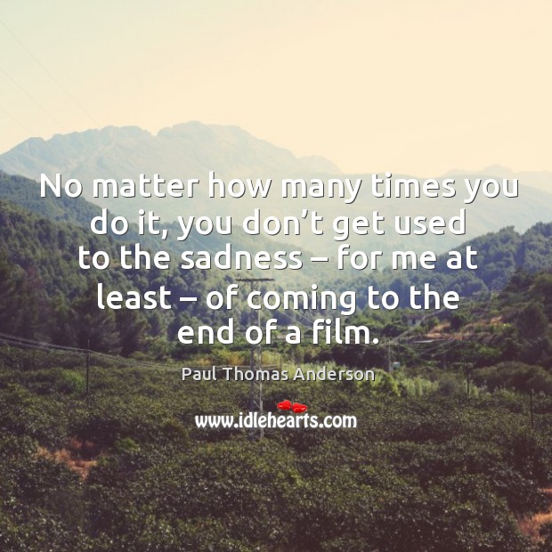 No matter how many times you do it, you don’t get used to the sadness Paul Thomas Anderson Picture Quote