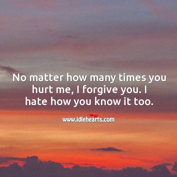 No matter how many times you hurt me, I forgive you. I hate how you know it too. Image