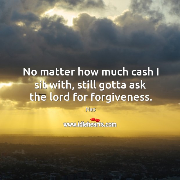 No matter how much cash I sit with, still gotta ask the lord for forgiveness. Nas Picture Quote