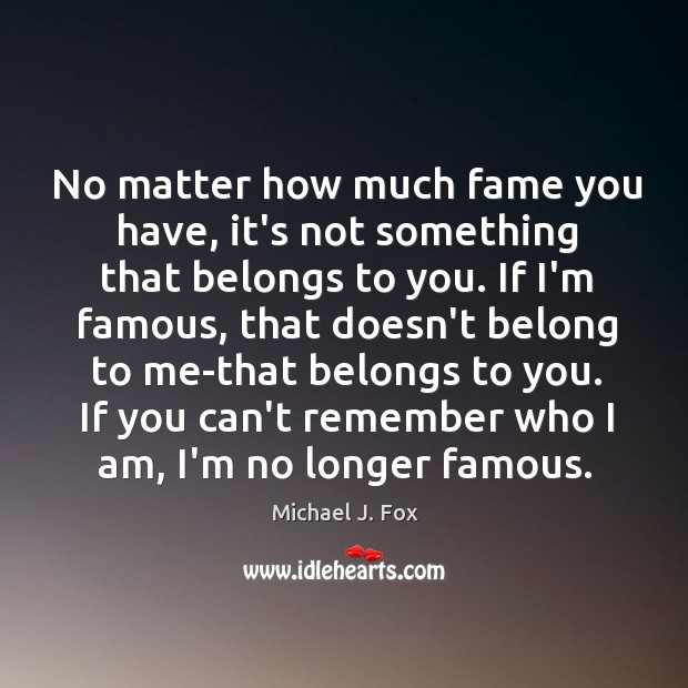 No matter how much fame you have, it’s not something that belongs Michael J. Fox Picture Quote