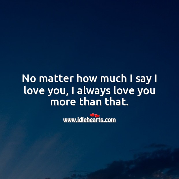 No matter how much I say I love you, I always love you more than that. I Love You Quotes Image