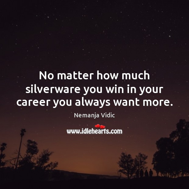 No matter how much silverware you win in your career you always want more. Nemanja Vidic Picture Quote