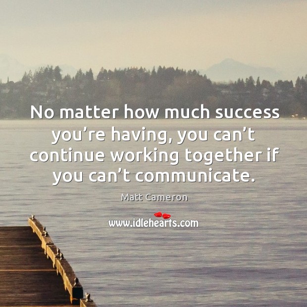No matter how much success you’re having, you can’t continue working together if you can’t communicate. Matt Cameron Picture Quote
