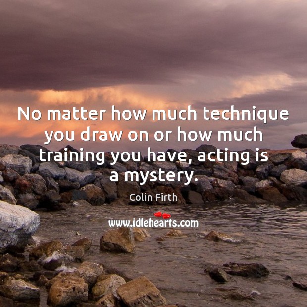 No matter how much technique you draw on or how much training Acting Quotes Image