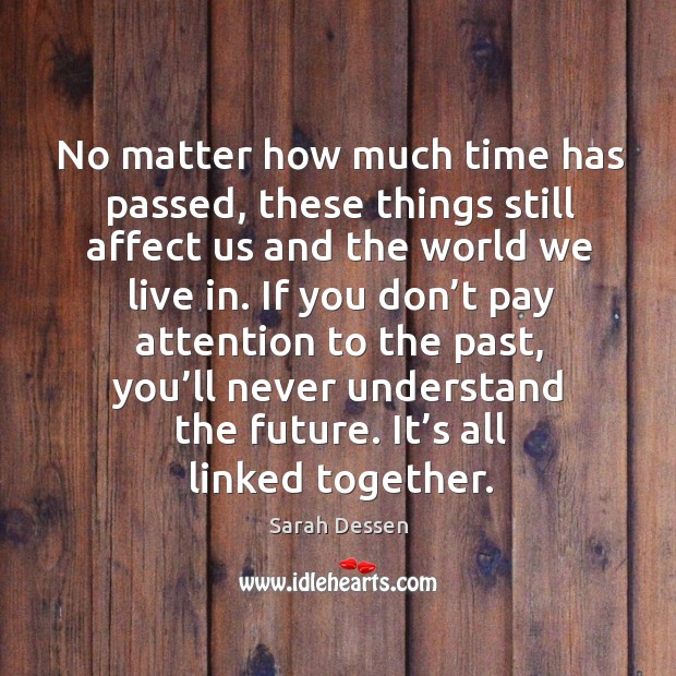 No matter how much time has passed, these things still affect us and the world we live in. Sarah Dessen Picture Quote