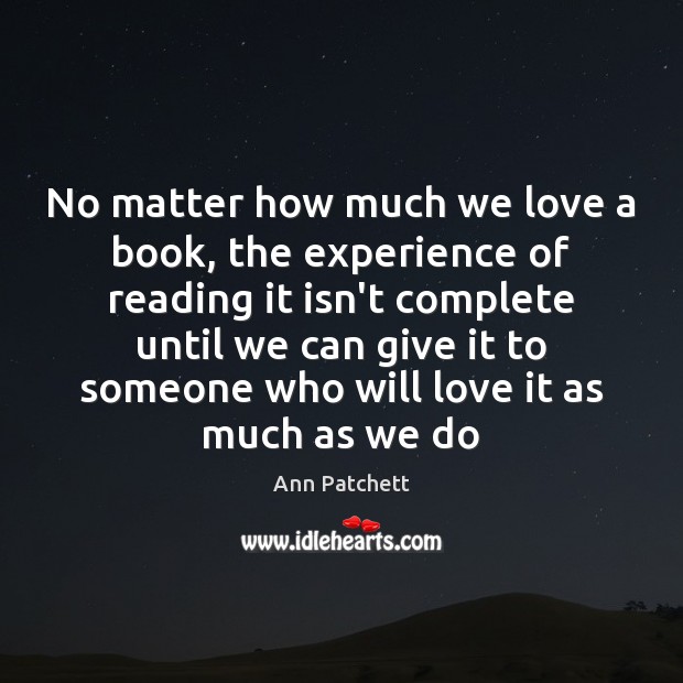 No matter how much we love a book, the experience of reading Ann Patchett Picture Quote