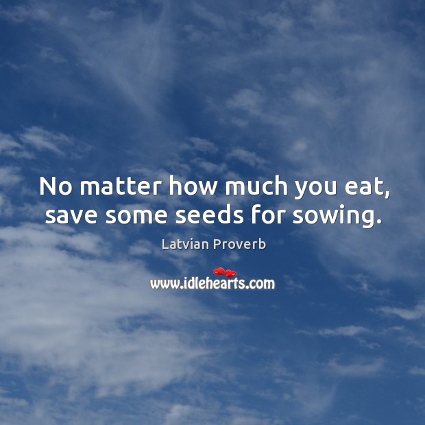 No matter how much you eat, save some seeds for sowing. Image