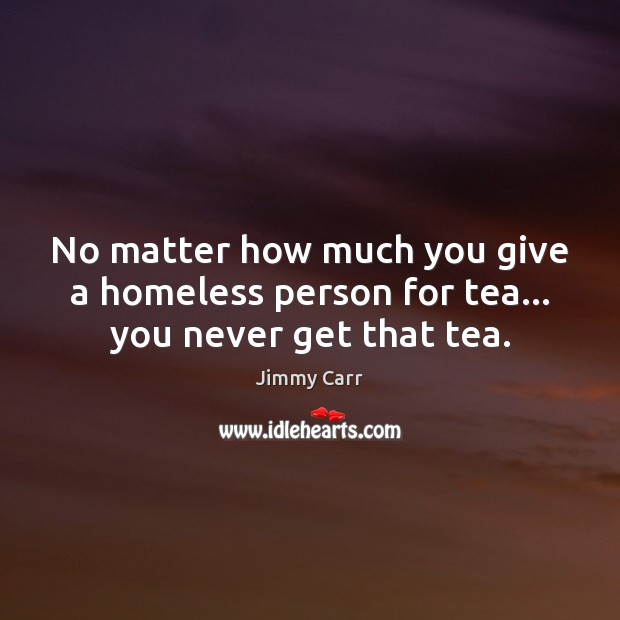 No matter how much you give a homeless person for tea… you never get that tea. Jimmy Carr Picture Quote