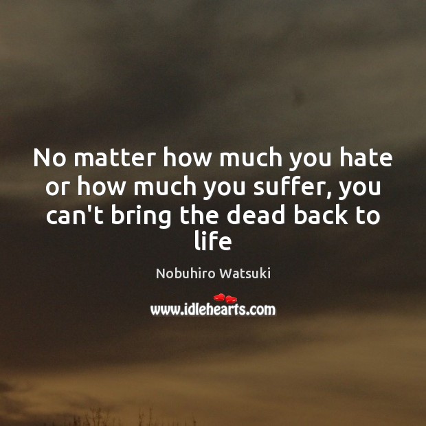 No matter how much you hate or how much you suffer, you can’t bring the dead back to life Nobuhiro Watsuki Picture Quote