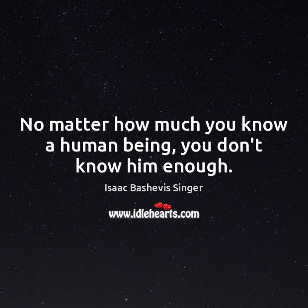 No matter how much you know a human being, you don’t know him enough. Isaac Bashevis Singer Picture Quote