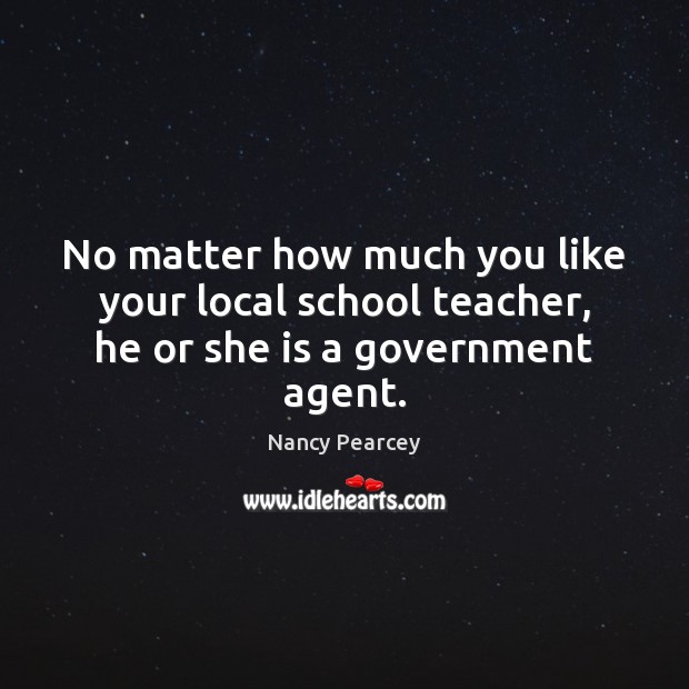 No matter how much you like your local school teacher, he or she is a government agent. Nancy Pearcey Picture Quote