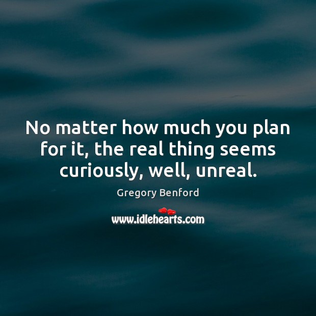 No matter how much you plan for it, the real thing seems curiously, well, unreal. Gregory Benford Picture Quote