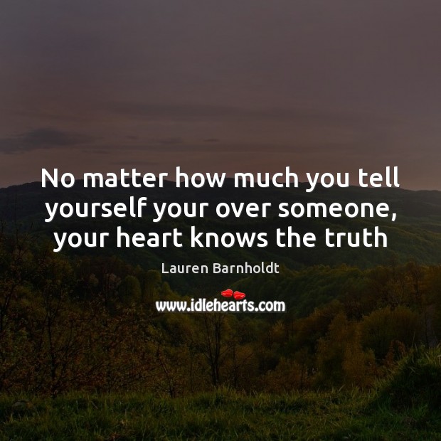 No matter how much you tell yourself your over someone, your heart knows the truth 