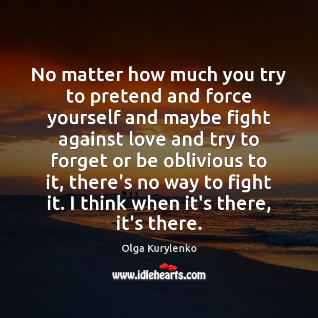 No matter how much you try to pretend and force yourself and Olga Kurylenko Picture Quote