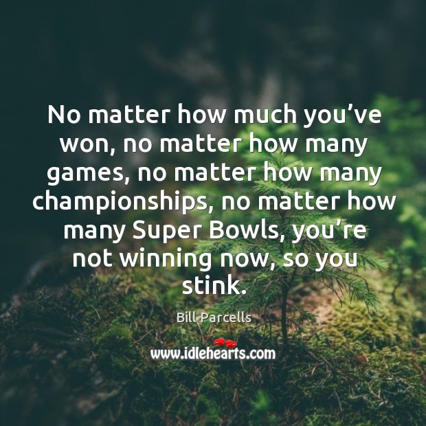 No matter how much you’ve won, no matter how many games Bill Parcells Picture Quote