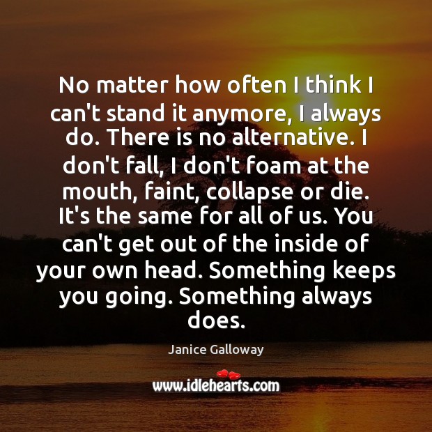 No matter how often I think I can’t stand it anymore, I Janice Galloway Picture Quote