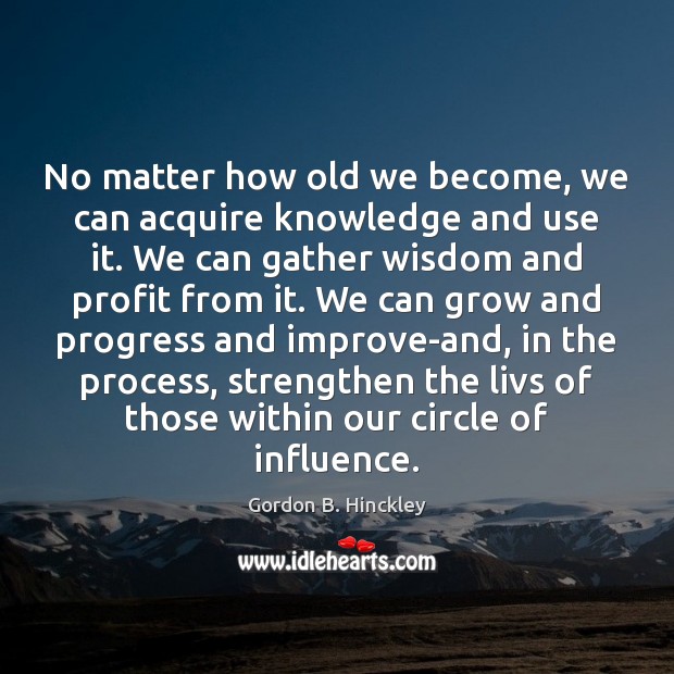 No matter how old we become, we can acquire knowledge and use Gordon B. Hinckley Picture Quote