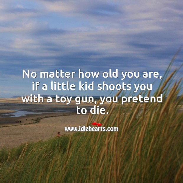 No matter how old you are, if a little kid shoots you with a toy gun, you pretend to die. Image