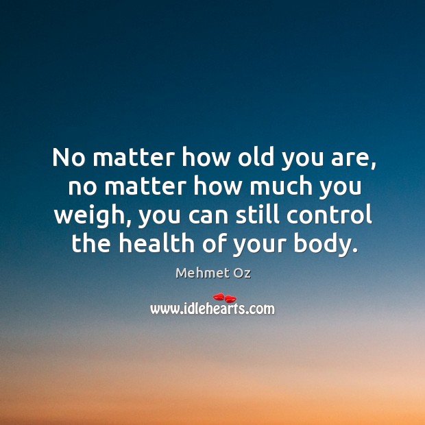 No matter how old you are, no matter how much you weigh, you can still control the health of your body. Mehmet Oz Picture Quote