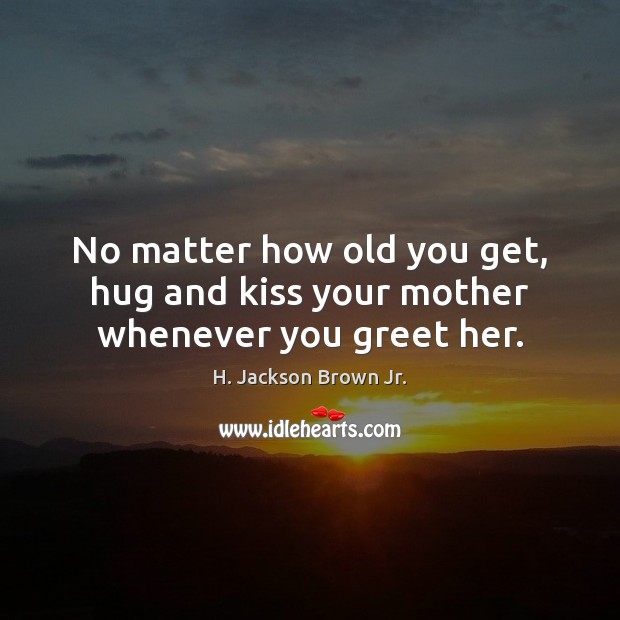 No matter how old you get, hug and kiss your mother whenever you greet her. H. Jackson Brown Jr. Picture Quote
