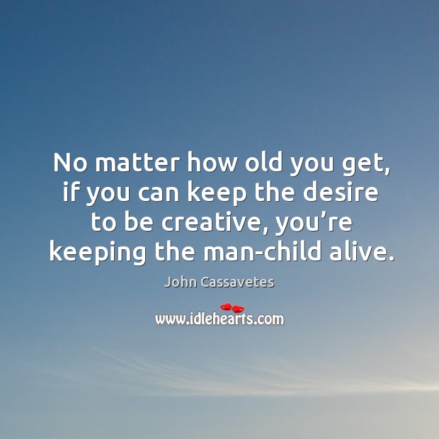 No matter how old you get, if you can keep the desire to be creative, you’re keeping the man-child alive. John Cassavetes Picture Quote